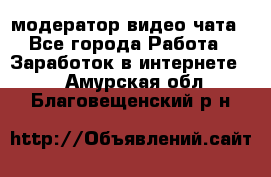 модератор видео-чата - Все города Работа » Заработок в интернете   . Амурская обл.,Благовещенский р-н